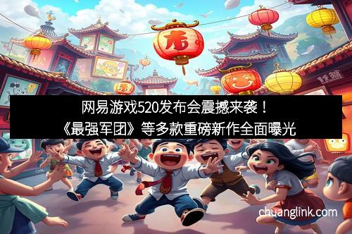 网易游戏520发布会震撼来袭！《最强军团》等多款重磅新作全面曝光
